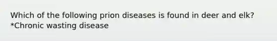 Which of the following prion diseases is found in deer and elk? *Chronic wasting disease