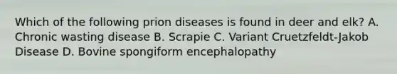 Which of the following prion diseases is found in deer and elk? A. Chronic wasting disease B. Scrapie C. Variant Cruetzfeldt-Jakob Disease D. Bovine spongiform encephalopathy