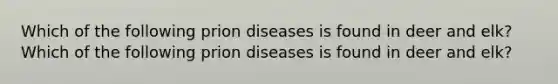 Which of the following prion diseases is found in deer and elk? Which of the following prion diseases is found in deer and elk?