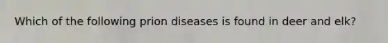 Which of the following prion diseases is found in deer and elk?