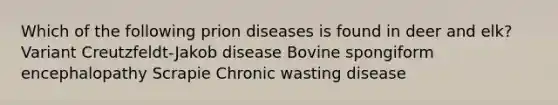 Which of the following prion diseases is found in deer and elk? Variant Creutzfeldt-Jakob disease Bovine spongiform encephalopathy Scrapie Chronic wasting disease