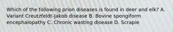 Which of the following prion diseases is found in deer and elk? A. Variant Creutzfeldt-Jakob disease B. Bovine spongiform encephalopathy C. Chronic wasting disease D. Scrapie