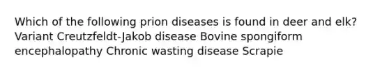 Which of the following prion diseases is found in deer and elk? Variant Creutzfeldt-Jakob disease Bovine spongiform encephalopathy Chronic wasting disease Scrapie