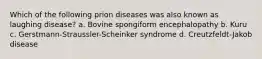 Which of the following prion diseases was also known as laughing disease? a. Bovine spongiform encephalopathy b. Kuru c. Gerstmann-Straussler-Scheinker syndrome d. Creutzfeldt-Jakob disease