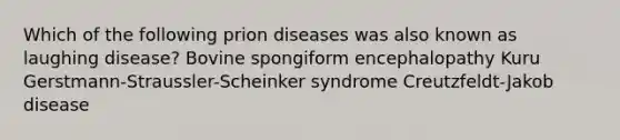 Which of the following prion diseases was also known as laughing disease? Bovine spongiform encephalopathy Kuru Gerstmann-Straussler-Scheinker syndrome Creutzfeldt-Jakob disease