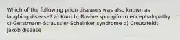 Which of the following prion diseases was also known as laughing disease? a) Kuru b) Bovine spongiform encephalopathy c) Gerstmann-Straussler-Scheinker syndrome d) Creutzfeldt-Jakob disease