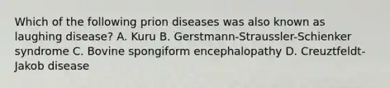 Which of the following prion diseases was also known as laughing disease? A. Kuru B. Gerstmann-Straussler-Schienker syndrome C. Bovine spongiform encephalopathy D. Creuztfeldt-Jakob disease