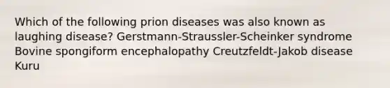 Which of the following prion diseases was also known as laughing disease? Gerstmann-Straussler-Scheinker syndrome Bovine spongiform encephalopathy Creutzfeldt-Jakob disease Kuru