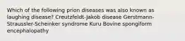 Which of the following prion diseases was also known as laughing disease? Creutzfeldt-Jakob disease Gerstmann-Straussler-Scheinker syndrome Kuru Bovine spongiform encephalopathy