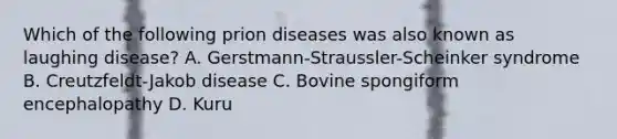 Which of the following prion diseases was also known as laughing disease? A. Gerstmann-Straussler-Scheinker syndrome B. Creutzfeldt-Jakob disease C. Bovine spongiform encephalopathy D. Kuru