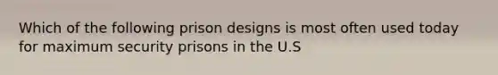 Which of the following prison designs is most often used today for maximum security prisons in the U.S