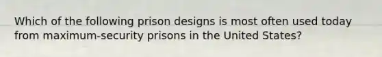 Which of the following prison designs is most often used today from maximum-security prisons in the United States?