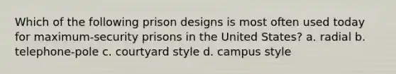 Which of the following prison designs is most often used today for maximum-security prisons in the United States? a. radial b. telephone-pole c. courtyard style d. campus style