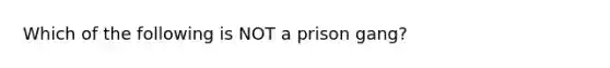 Which of the following is NOT a prison gang?