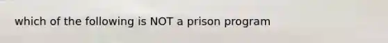 which of the following is NOT a prison program