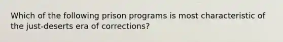 Which of the following prison programs is most characteristic of the just-deserts era of corrections?