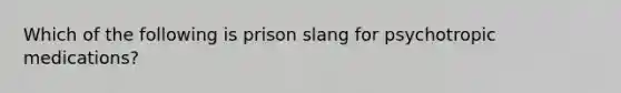 Which of the following is prison slang for psychotropic medications?