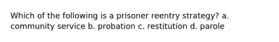 Which of the following is a prisoner reentry strategy? a. community service b. probation c. restitution d. parole