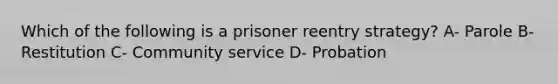 Which of the following is a prisoner reentry strategy? A- Parole B- Restitution C- Community service D- Probation