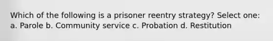 Which of the following is a prisoner reentry strategy? Select one: a. Parole b. Community service c. Probation d. Restitution