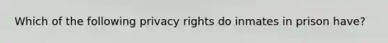 Which of the following privacy rights do inmates in prison have?