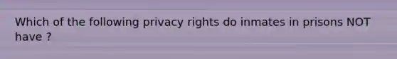 Which of the following privacy rights do inmates in prisons NOT have ?