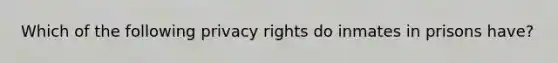 Which of the following privacy rights do inmates in prisons have?