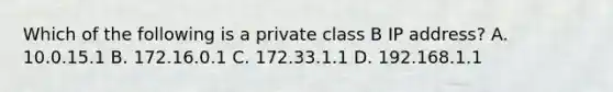 Which of the following is a private class B IP address? A. 10.0.15.1 B. 172.16.0.1 C. 172.33.1.1 D. 192.168.1.1