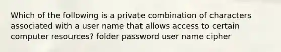 Which of the following is a private combination of characters associated with a user name that allows access to certain computer resources? folder password user name cipher