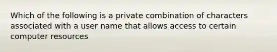 Which of the following is a private combination of characters associated with a user name that allows access to certain computer resources