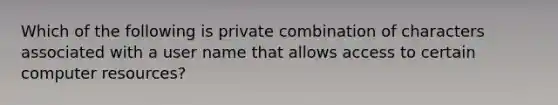 Which of the following is private combination of characters associated with a user name that allows access to certain computer resources?