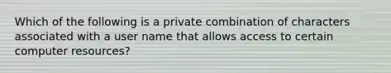 Which of the following is a private combination of characters associated with a user name that allows access to certain computer resources?