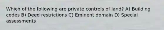 Which of the following are private controls of land? A) Building codes B) Deed restrictions C) Eminent domain D) Special assessments