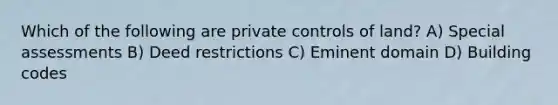 Which of the following are private controls of land? A) Special assessments B) Deed restrictions C) Eminent domain D) Building codes