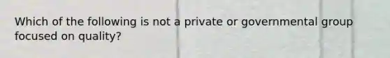 Which of the following is not a private or governmental group focused on quality?