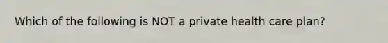 Which of the following is NOT a private health care plan?