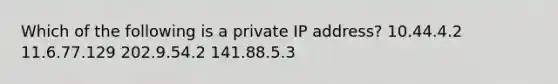 Which of the following is a private IP address? 10.44.4.2 11.6.77.129 202.9.54.2 141.88.5.3