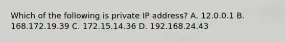 Which of the following is private IP address? A. 12.0.0.1 B. 168.172.19.39 C. 172.15.14.36 D. 192.168.24.43