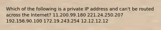 Which of the following is a private IP address and can't be routed across the Internet? 11.200.99.180 221.24.250.207 192.156.90.100 172.19.243.254 12.12.12.12