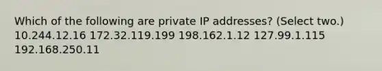 Which of the following are private IP addresses? (Select two.) 10.244.12.16 172.32.119.199 198.162.1.12 127.99.1.115 192.168.250.11