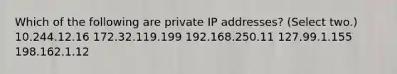 Which of the following are private IP addresses? (Select two.) 10.244.12.16 172.32.119.199 192.168.250.11 127.99.1.155 198.162.1.12