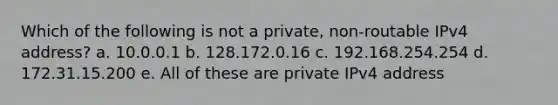 Which of the following is not a private, non-routable IPv4 address? a. 10.0.0.1 b. 128.172.0.16 c. 192.168.254.254 d. 172.31.15.200 e. All of these are private IPv4 address