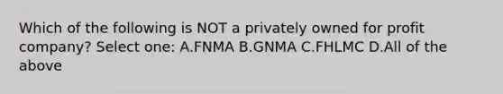 Which of the following is NOT a privately owned for profit company? Select one: A.FNMA B.GNMA C.FHLMC D.All of the above