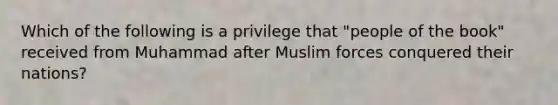 Which of the following is a privilege that "people of the book" received from Muhammad after Muslim forces conquered their nations?