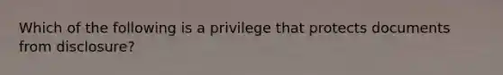 Which of the following is a privilege that protects documents from disclosure?