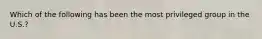 Which of the following has been the most privileged group in the U.S.?