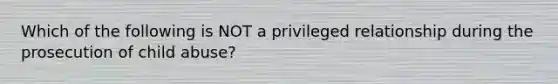 Which of the following is NOT a privileged relationship during the prosecution of child abuse?