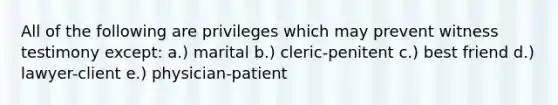 All of the following are privileges which may prevent witness testimony except: a.) marital b.) cleric-penitent c.) best friend d.) lawyer-client e.) physician-patient