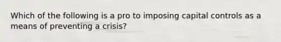 Which of the following is a pro to imposing capital controls as a means of preventing a​ crisis?