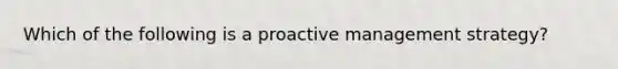 Which of the following is a proactive management strategy?